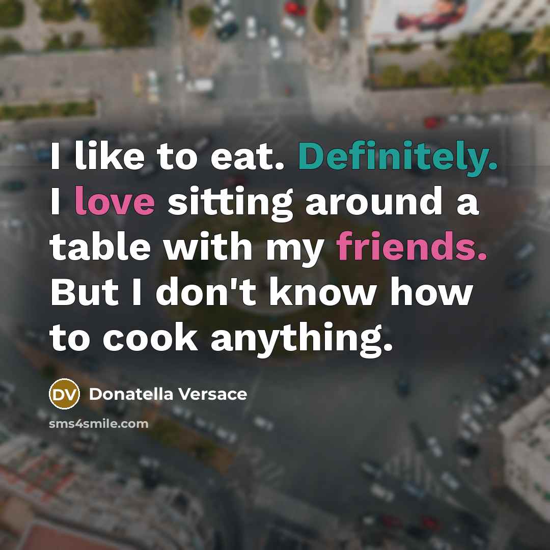 “I like to eat. Definitely. I love sitting around a table with my friends. But I don't know how to cook anything.” quote by Donatella Versace