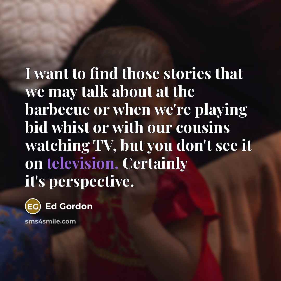 “I want to find those stories that we may talk about at the barbecue or when we're playing bid whist or with our cousins watching TV, but you don't see it on television. Certainly it's perspective.” quote by Ed Gordon