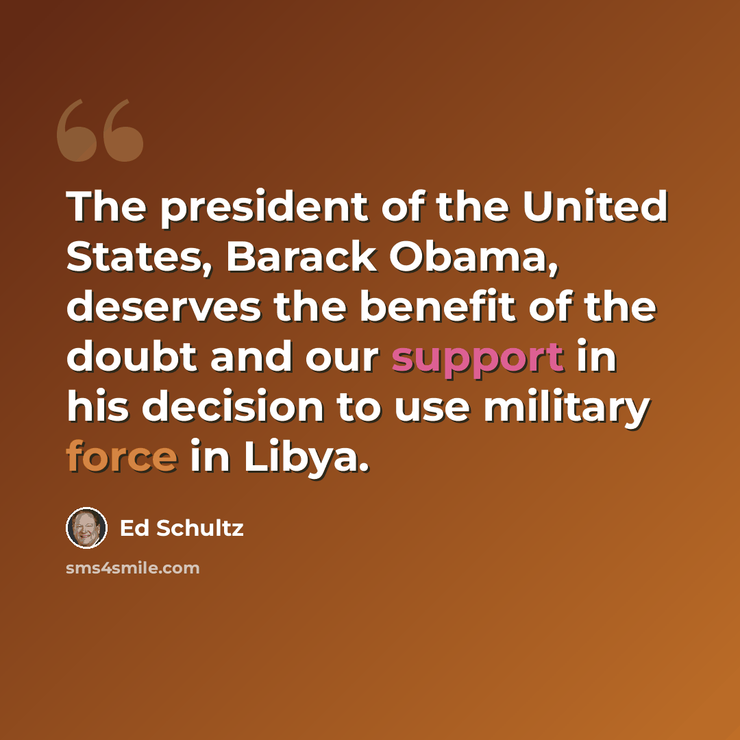 “The president of the United States, Barack Obama, deserves the benefit of the doubt and our support in his decision to use military force in Libya.” quote by Ed Schultz