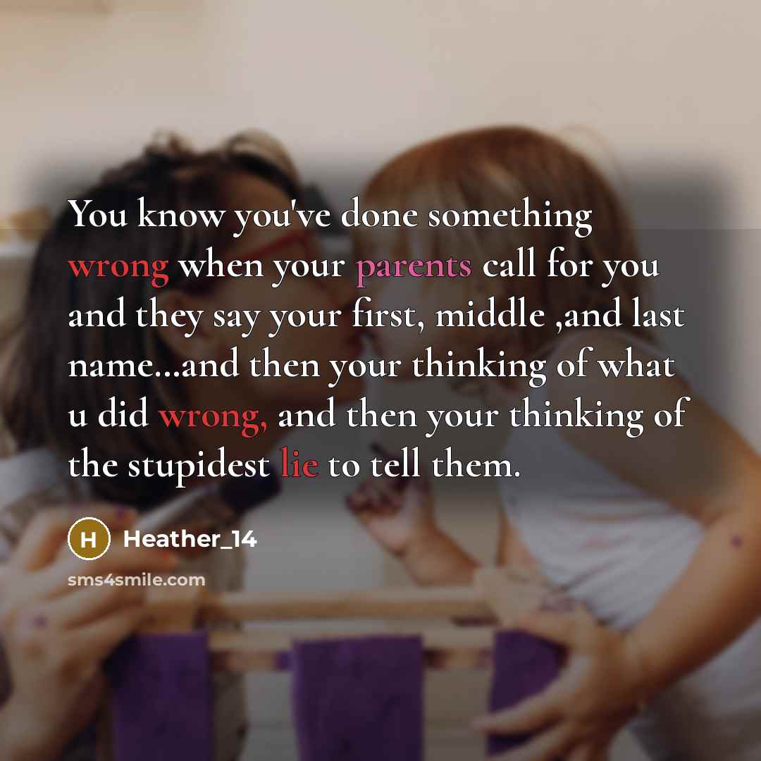 “You know you've done something wrong when your parents call for you and they say your first, middle ,and last name…and then your thinking of what u did wrong, and then your thinking of the stupidest lie to tell them.” quote by Heather_14