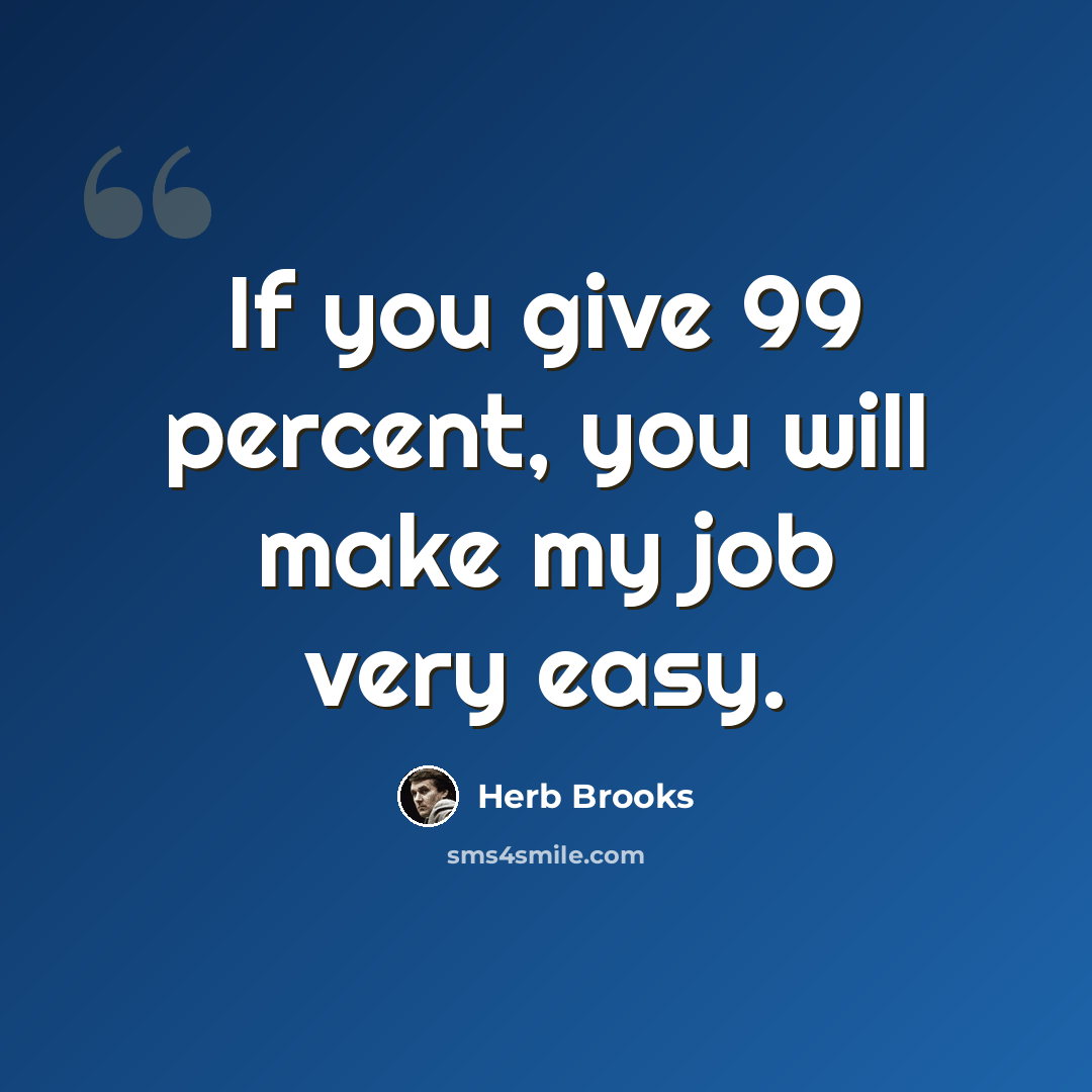 “If you give 99 percent, you will make my job very easy.” quote by Herb Brooks