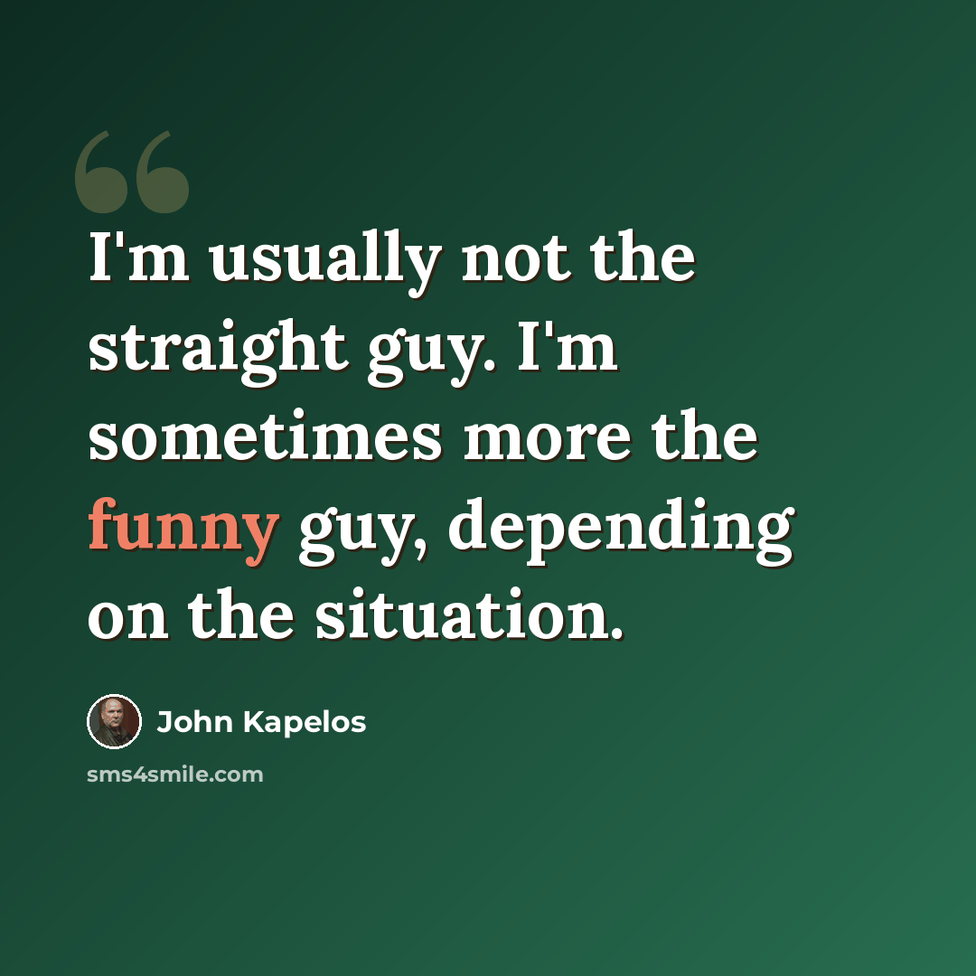 “I'm usually not the straight guy. I'm sometimes more the funny guy, depending on the situation.” quote by John Kapelos