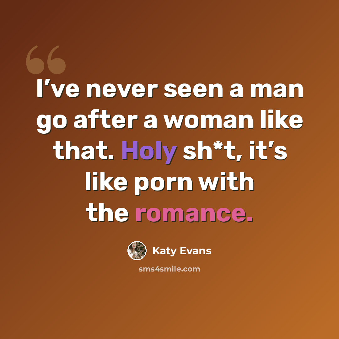 “I’ve never seen a man go after a woman like that. Holy sh*t, it’s like porn with the romance.” quote by Katy Evans