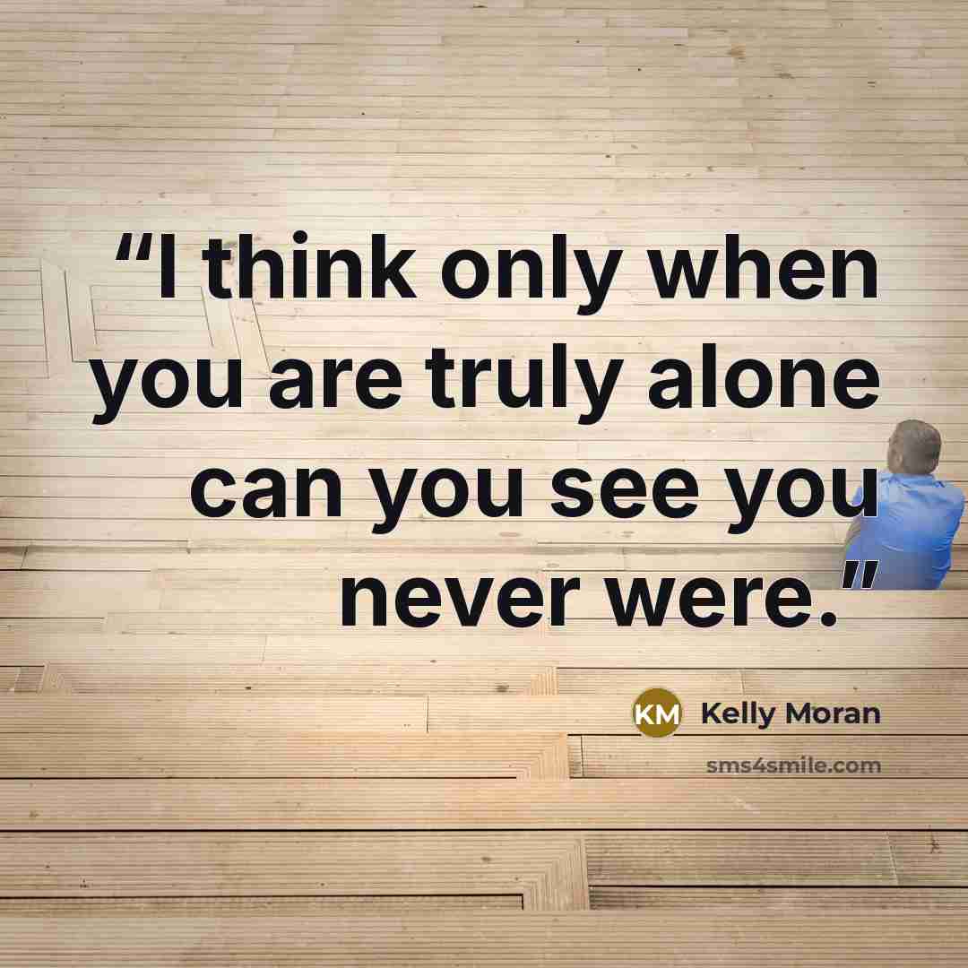 “I think only when you are truly alone can you see you never were.” quote by Kelly Moran