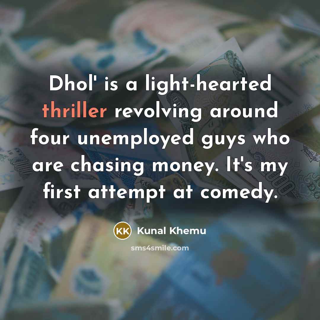 “Dhol' is a light-hearted thriller revolving around four unemployed guys who are chasing money. It's my first attempt at comedy.” quote by Kunal Khemu