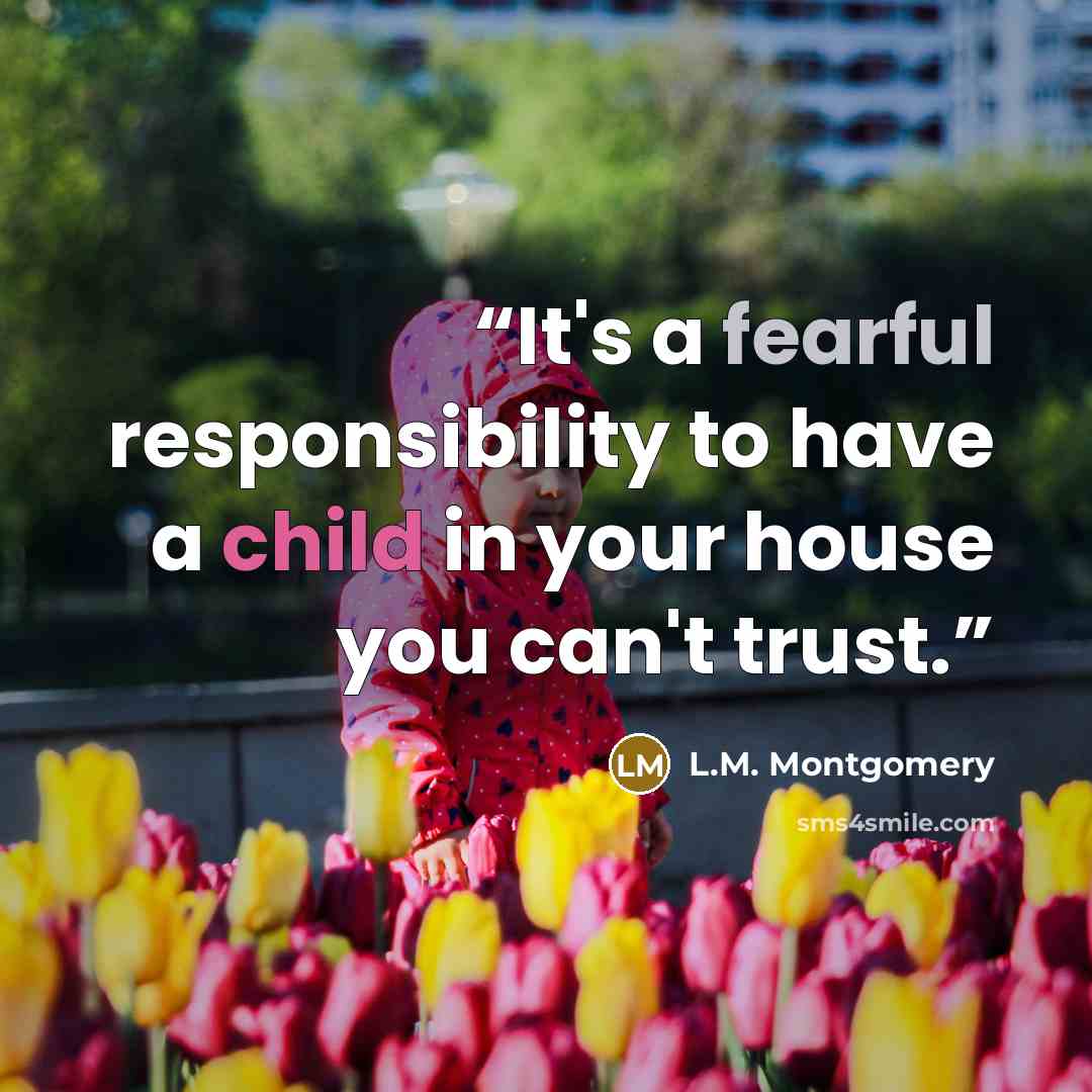“It's a fearful responsibility to have a child in your house you can't trust.” quote by L.M. Montgomery