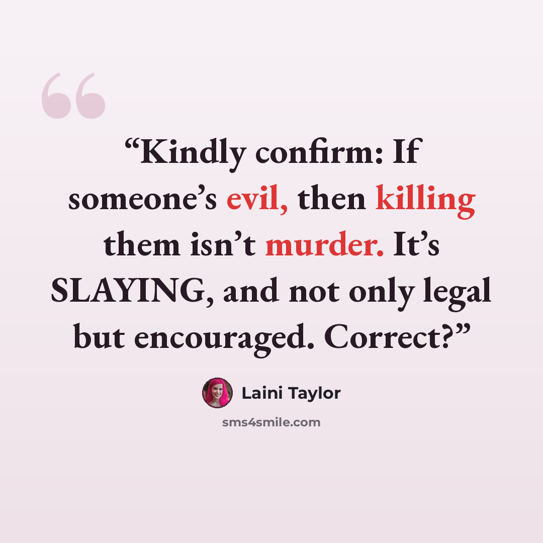 “Kindly confirm: If someone’s evil, then killing them isn’t murder. It’s SLAYING, and not only legal but encouraged. Correct?” quote by Laini Taylor