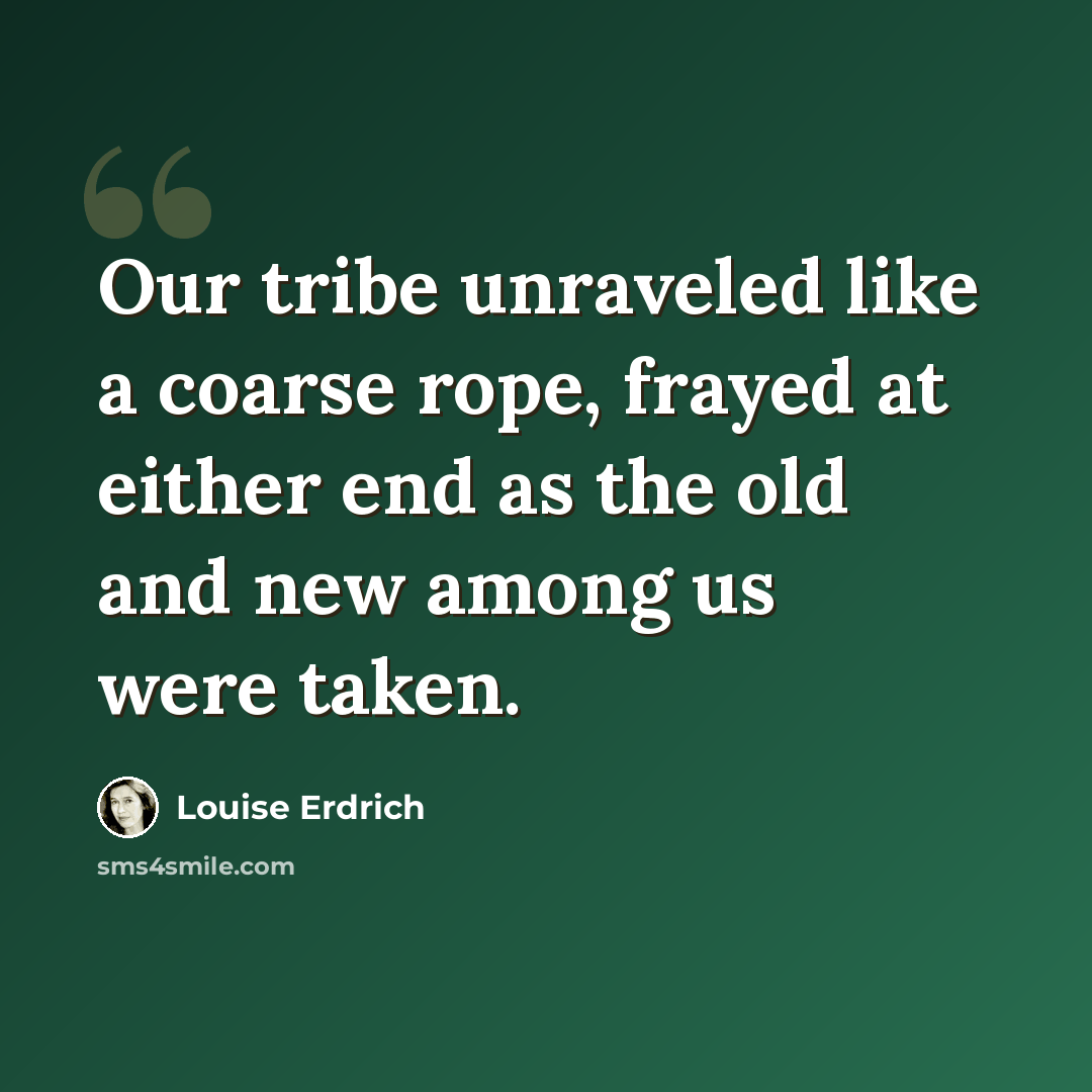 “Our tribe unraveled like a coarse rope, frayed at either end as the old and new among us were taken.” quote by Louise Erdrich
