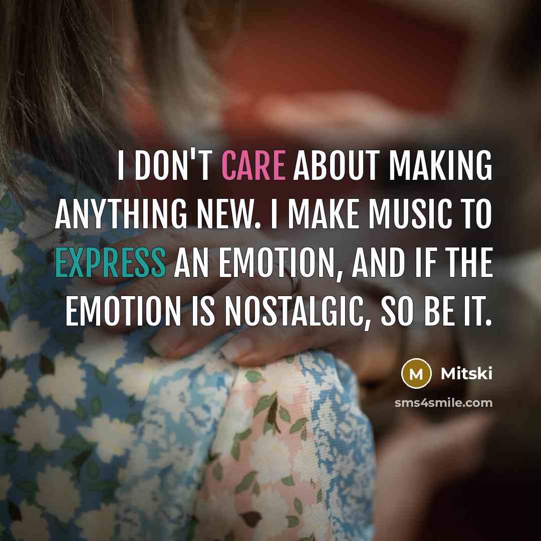 “I don't care about making anything new. I make music to express an emotion, and if the emotion is nostalgic, so be it.” quote by Mitski
