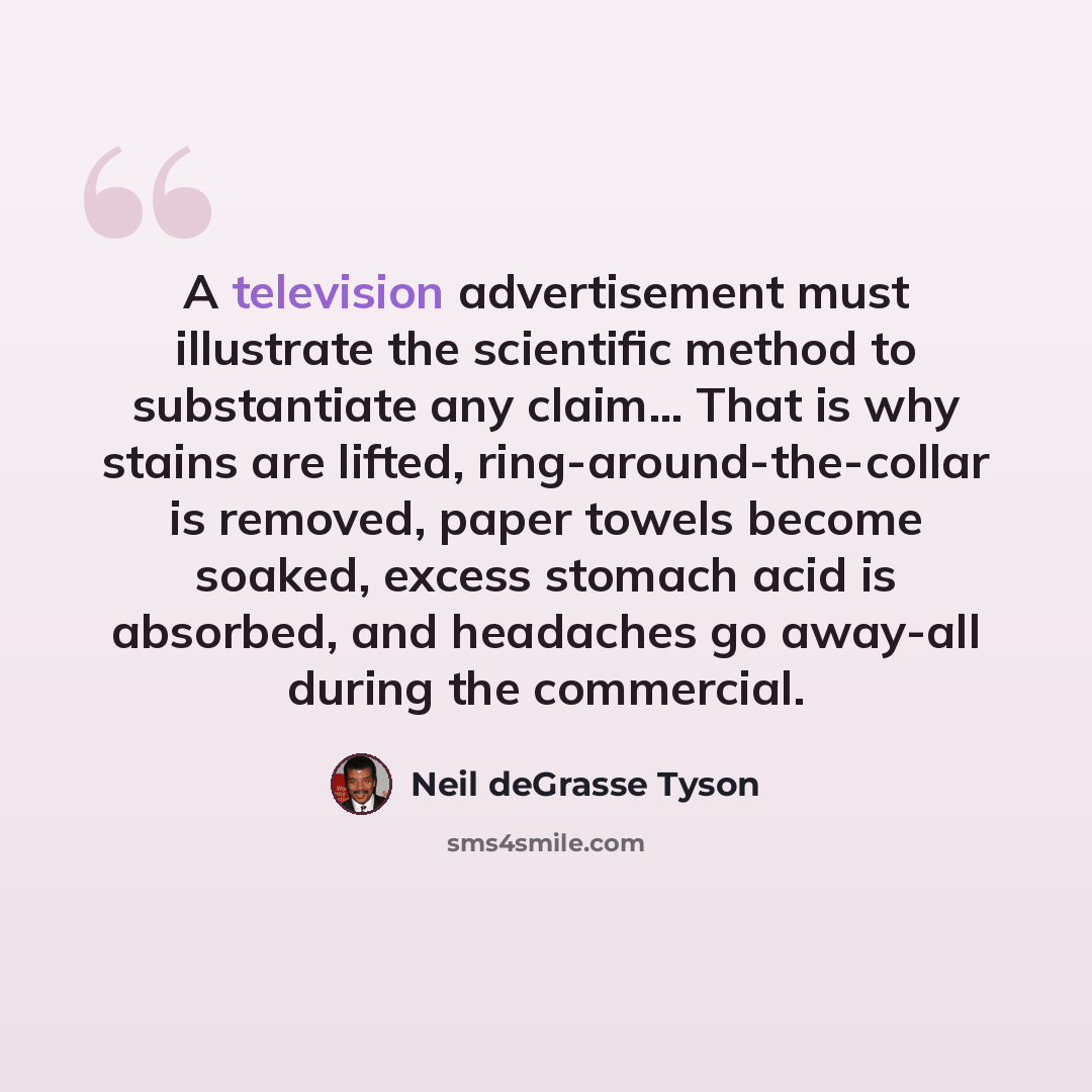 “A television advertisement must illustrate the scientific method to substantiate any claim… That is why stains are lifted, ring-around-the-collar is removed, paper towels become soaked, excess stomach acid is absorbed, and headaches go away-all during the commercial.” quote by Neil deGrasse Tyson