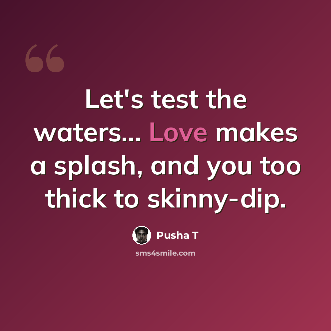 “Let's test the waters... Love makes a splash, and you too thick to skinny-dip.” quote by Pusha T