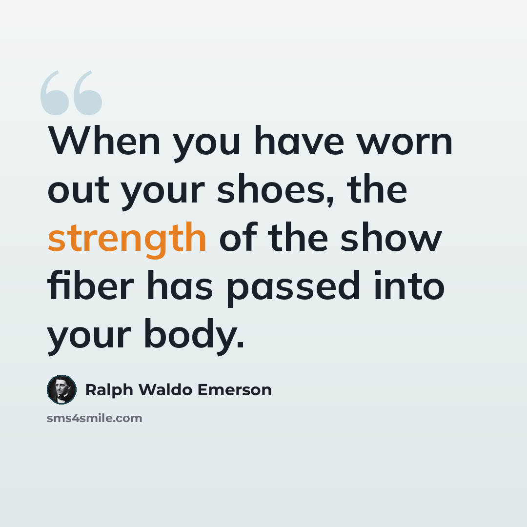 “When you have worn out your shoes, the strength of the show fiber has passed into your body.” quote by Ralph Waldo Emerson