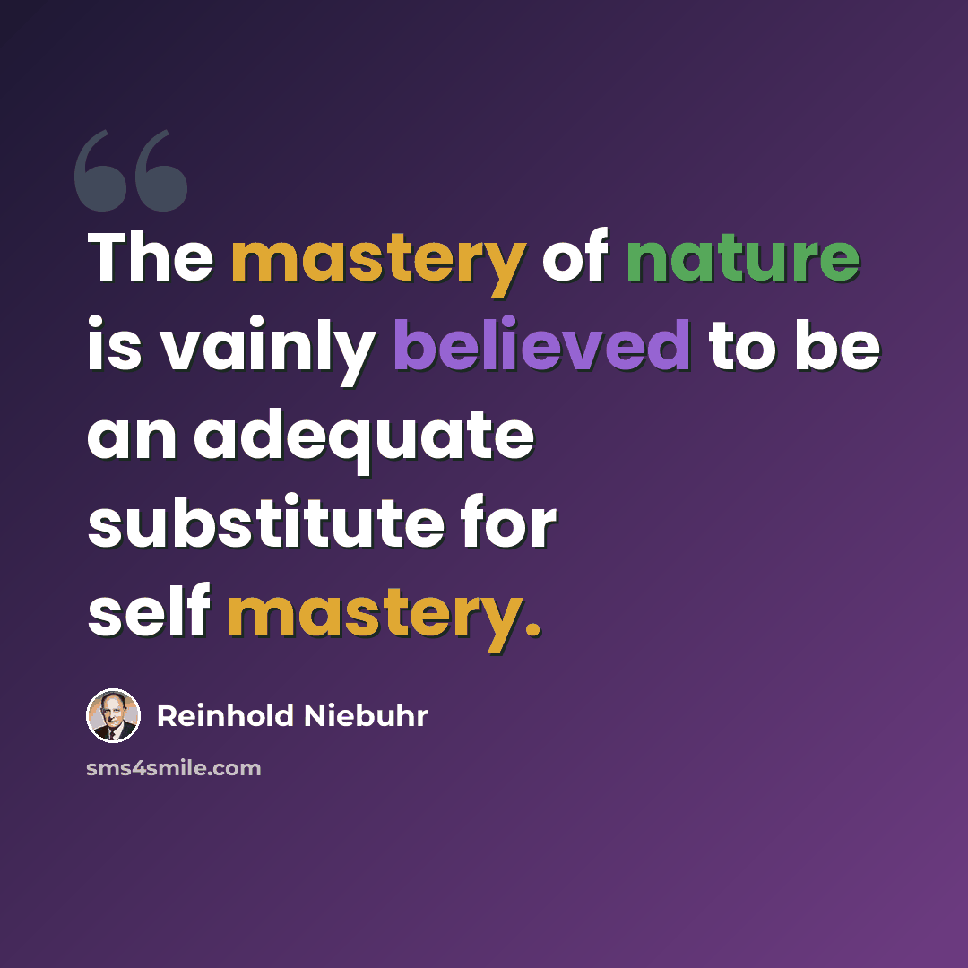 “The mastery of nature is vainly believed to be an adequate substitute for self mastery.” quote by Reinhold Niebuhr