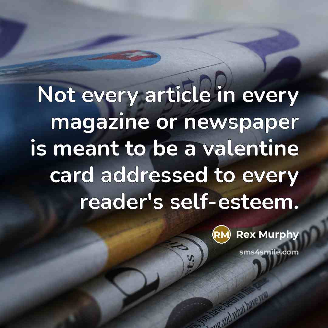 “Not every article in every magazine or newspaper is meant to be a valentine card addressed to every reader's self-esteem.” quote by Rex Murphy