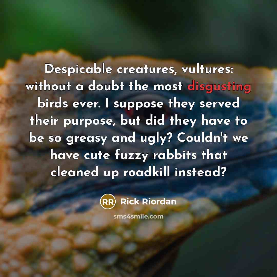 “Despicable creatures, vultures: without a doubt the most disgusting birds ever. I suppose they served their purpose, but did they have to be so greasy and ugly? Couldn't we have cute fuzzy rabbits that cleaned up roadkill instead?” quote by Rick Riordan