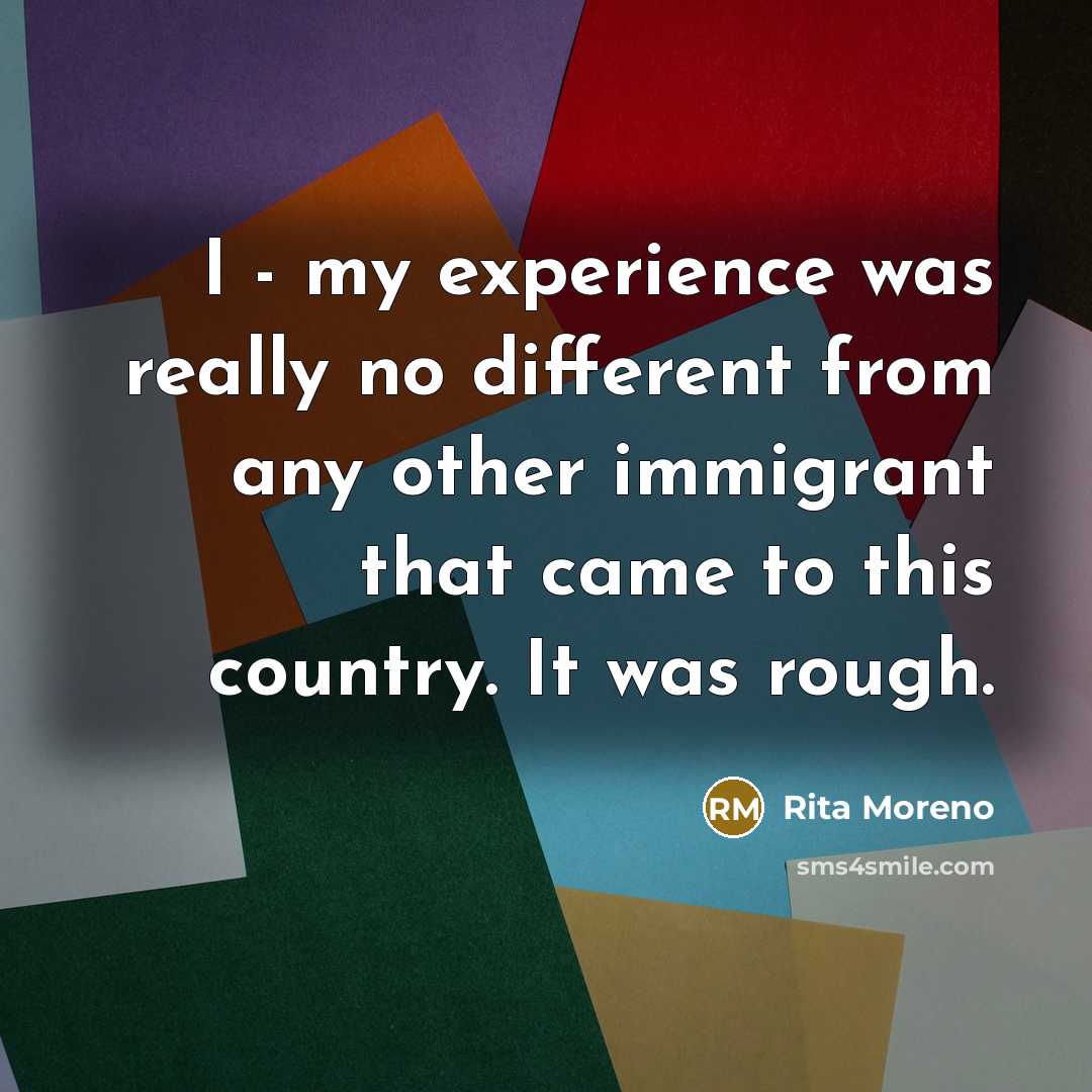 “I - my experience was really no different from any other immigrant that came to this country. It was rough.” quote by Rita Moreno