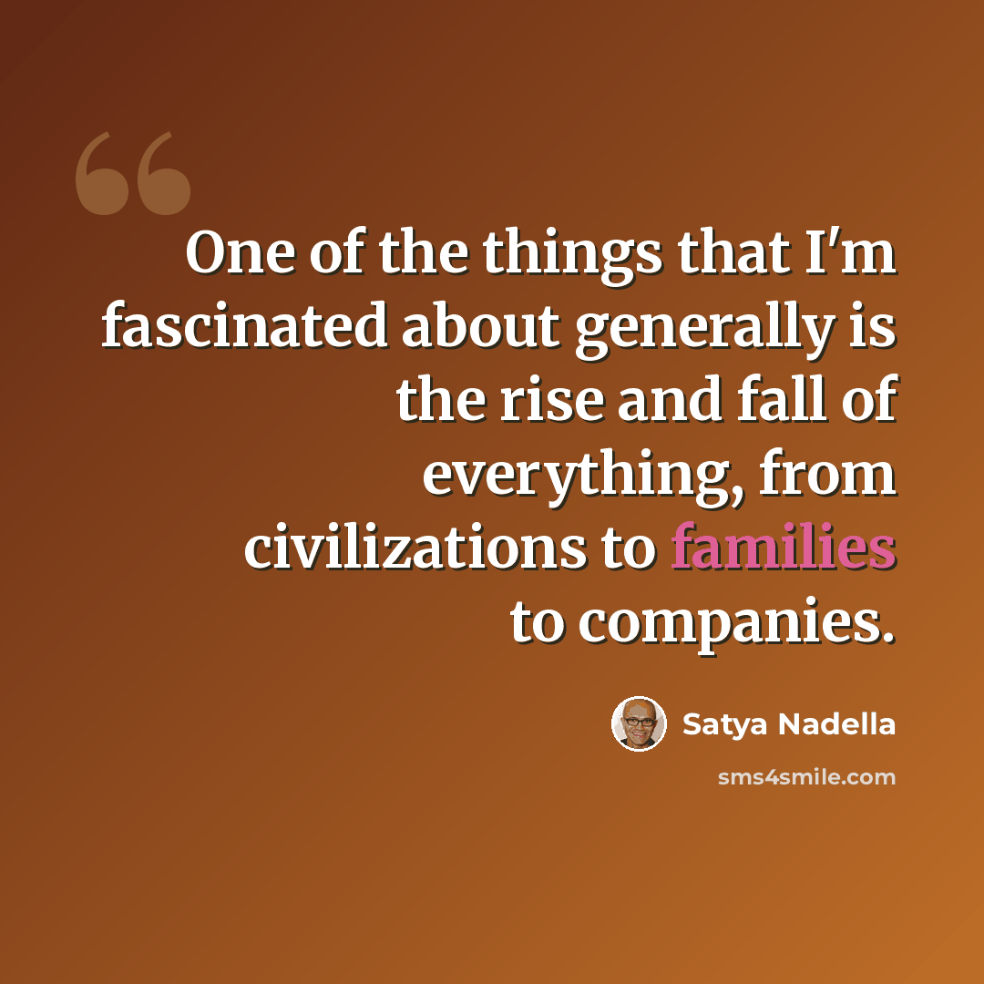 “One of the things that I'm fascinated about generally is the rise and fall of everything, from civilizations to families to companies.” quote by Satya Nadella