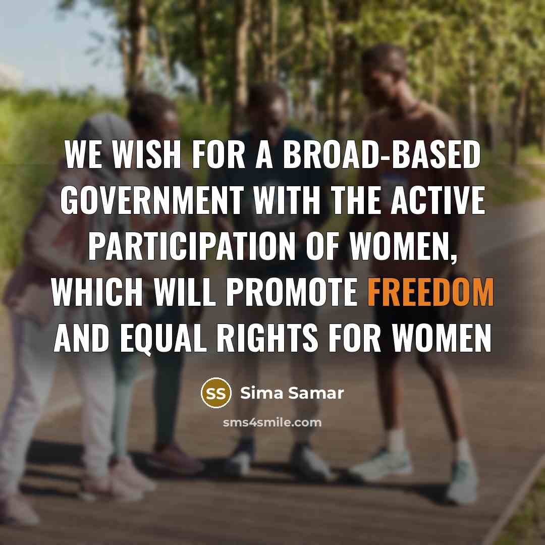 “We wish for a broad-based government with the active participation of women, which will promote freedom and equal rights for women” quote by Sima Samar