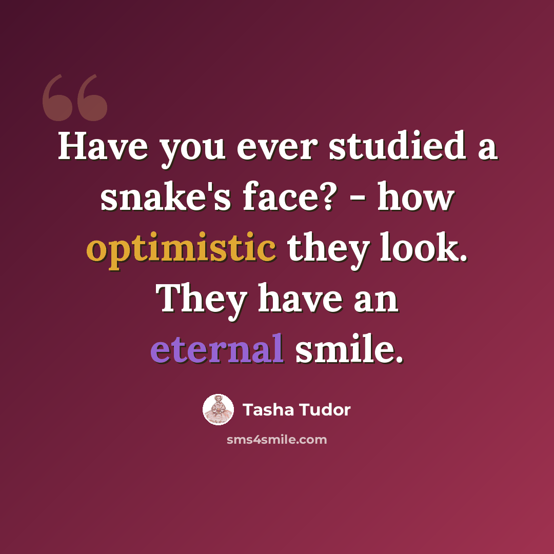 “Have you ever studied a snake's face? - how optimistic they look. They have an eternal smile.” quote by Tasha Tudor