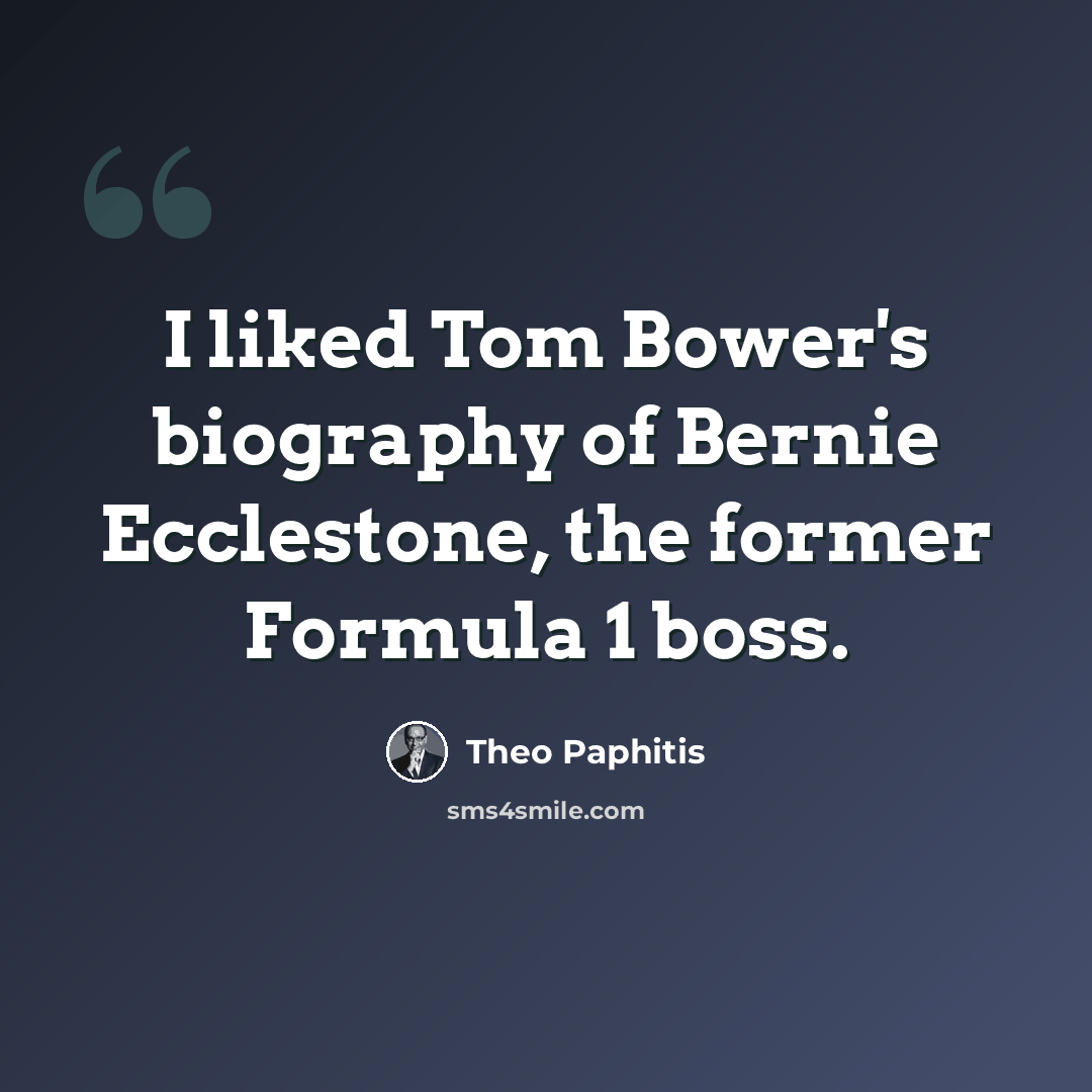 “I liked Tom Bower's biography of Bernie Ecclestone, the former Formula 1 boss.” quote by Theo Paphitis