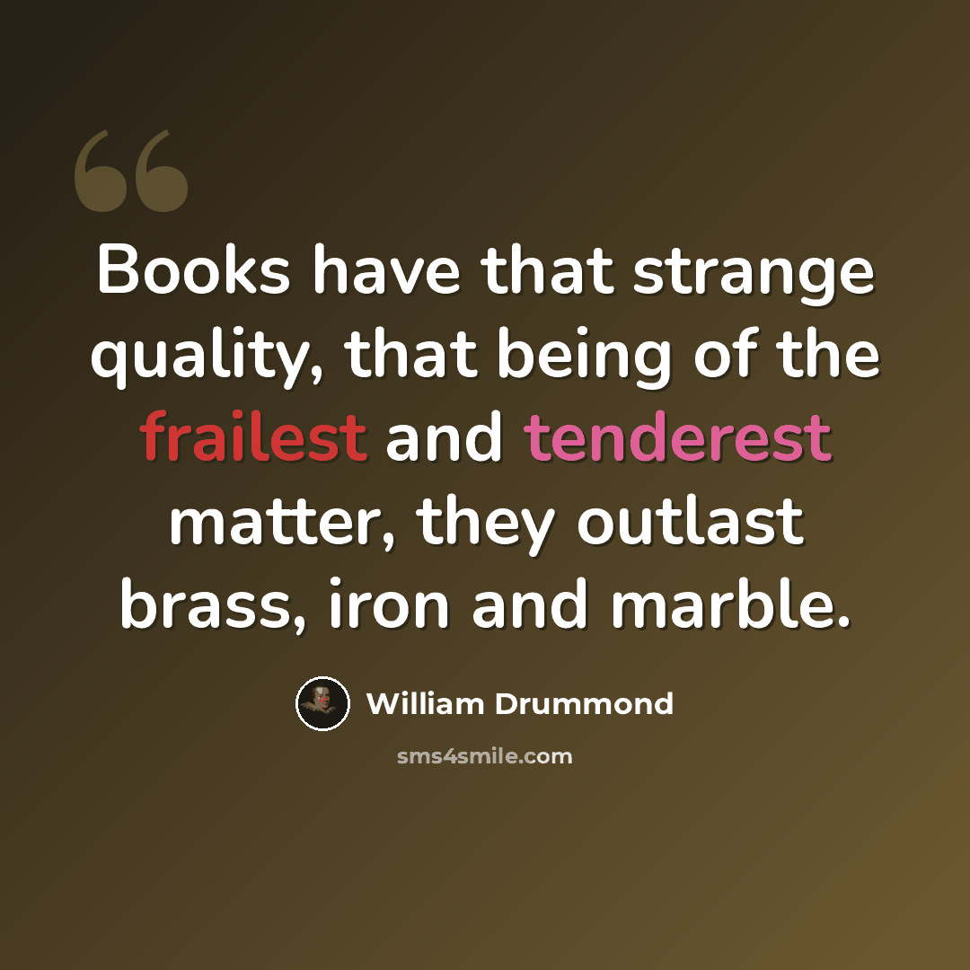 “Books have that strange quality, that being of the frailest and tenderest matter, they outlast brass, iron and marble.” quote by William Drummond