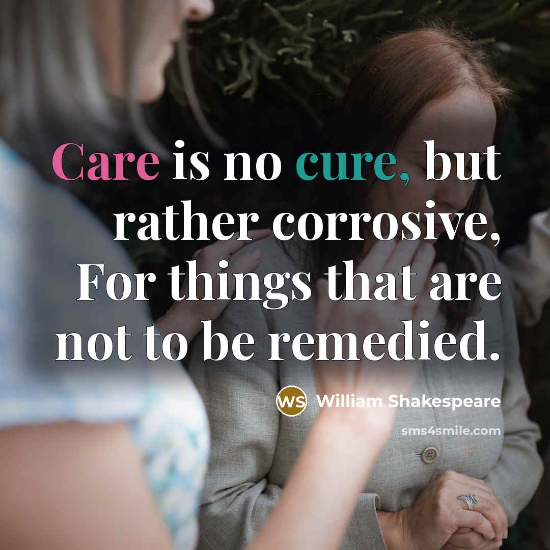 “Care is no cure, but rather corrosive, For things that are not to be remedied.” quote by William Shakespeare