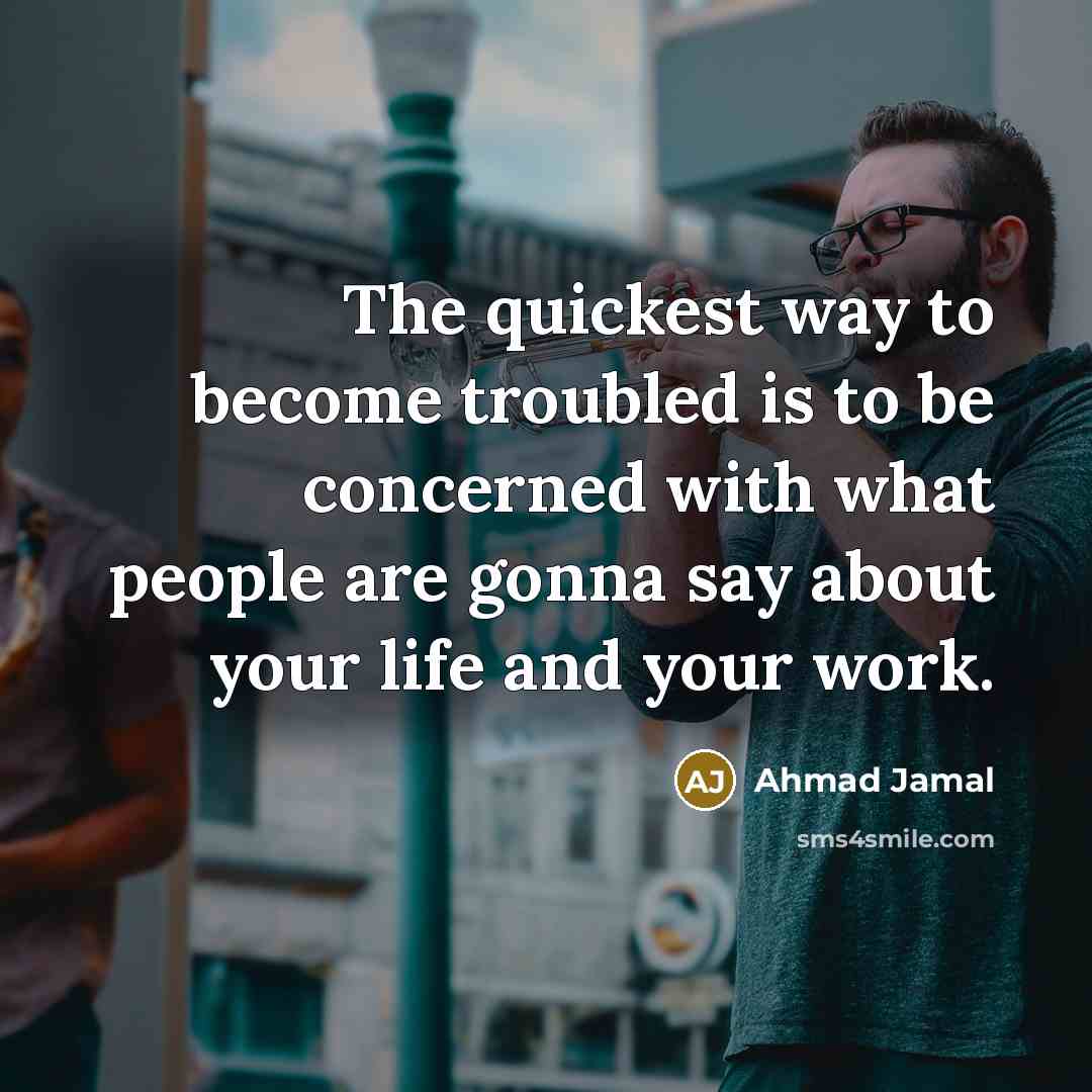 “The quickest way to become troubled is to be concerned with what people are gonna say about your life and your work.” quote by Ahmad Jamal
