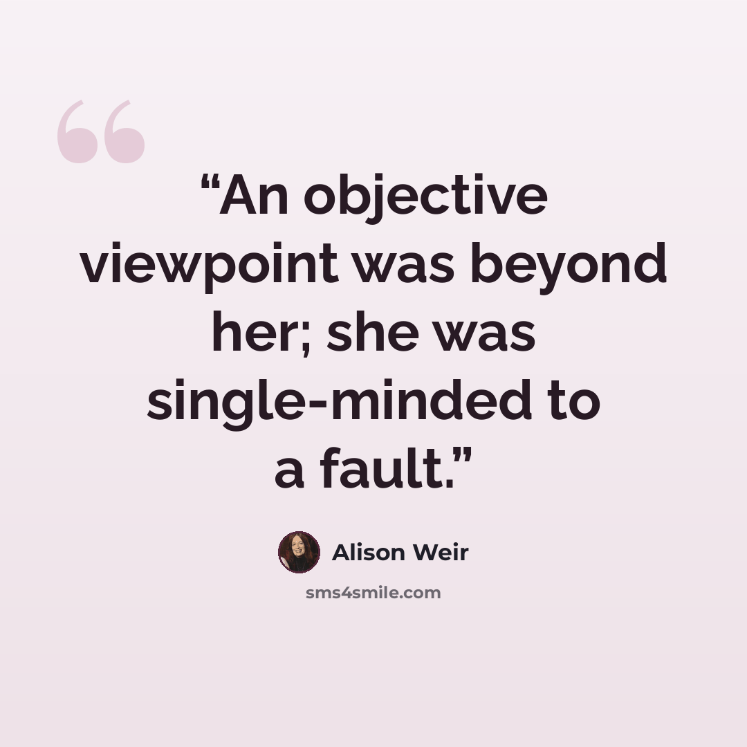 “An objective viewpoint was beyond her; she was single-minded to a fault.” quote by Alison Weir