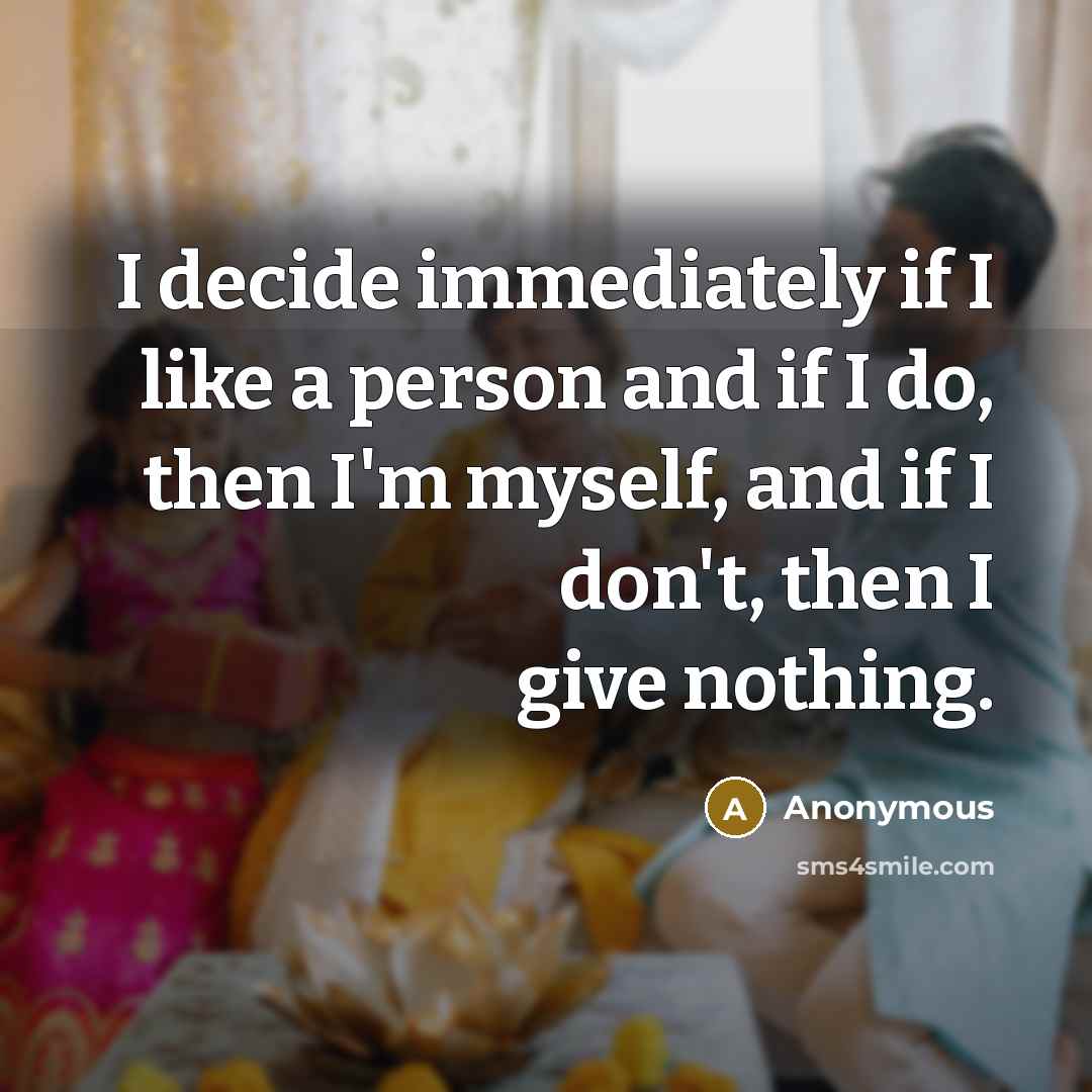 “I decide immediately if I like a person and if I do, then I'm myself, and if I don't, then I give nothing.” quote by Anonymous