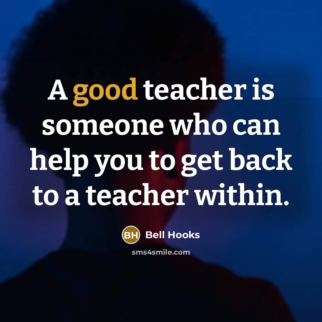 “A good teacher is someone who can help you to get back to a teacher within.” quote by Bell Hooks