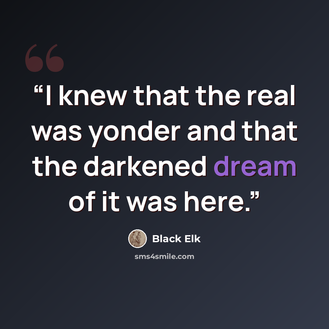 “I knew that the real was yonder and that the darkened dream of it was here.” quote by Black Elk