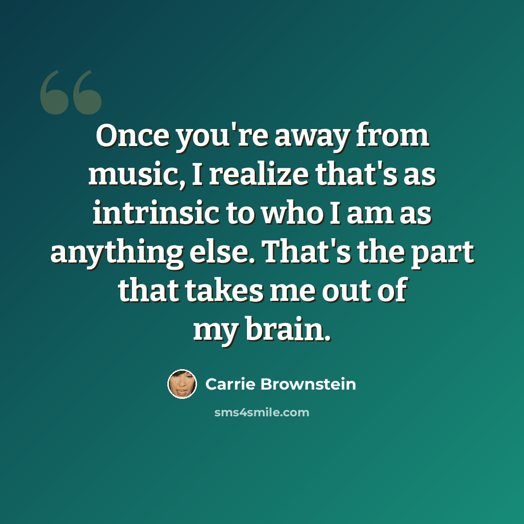 “Once you're away from music, I realize that's as intrinsic to who I am as anything else. That's the part that takes me out of my brain.” quote by Carrie Brownstein