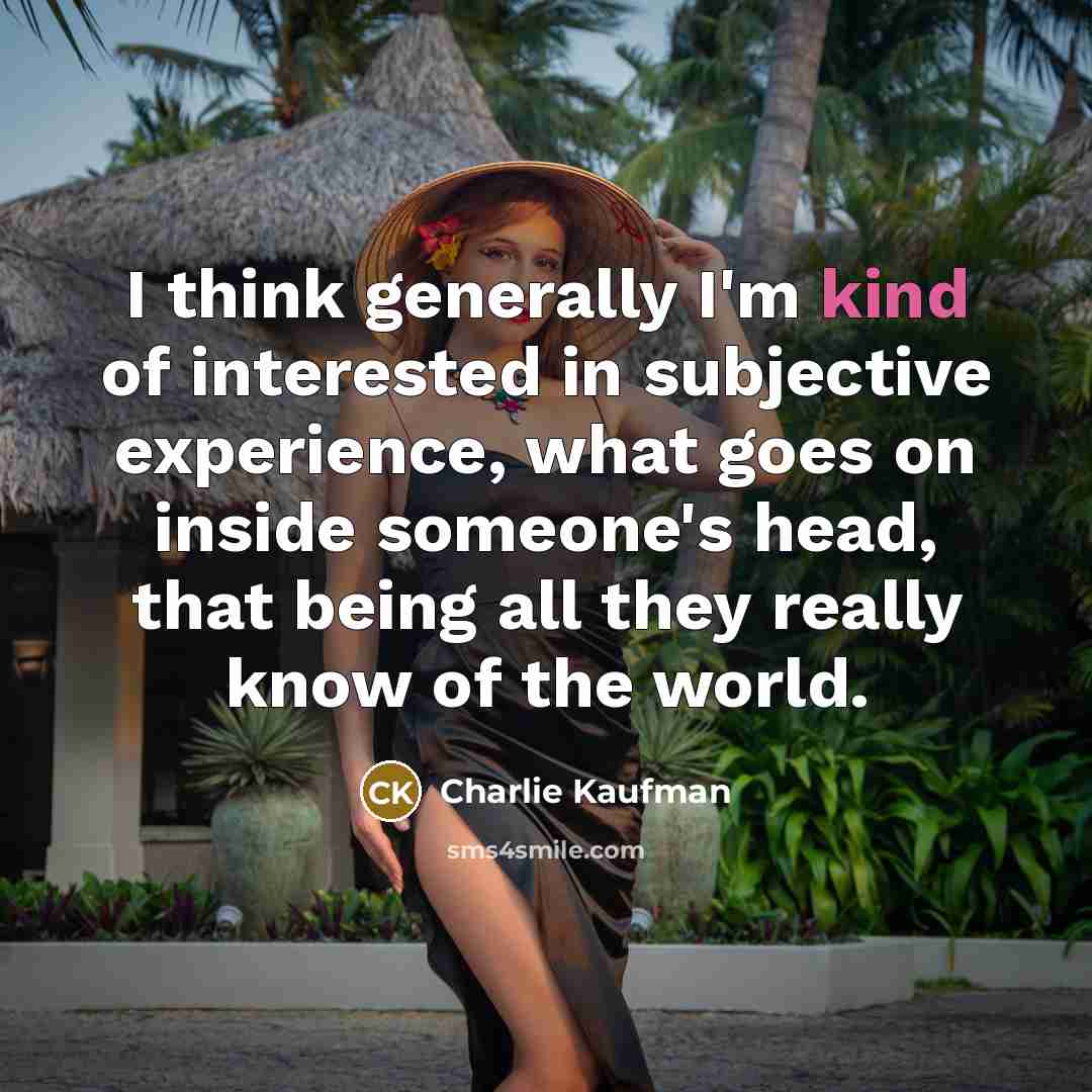 “I think generally I'm kind of interested in subjective experience, what goes on inside someone's head, that being all they really know of the world.” quote by Charlie Kaufman