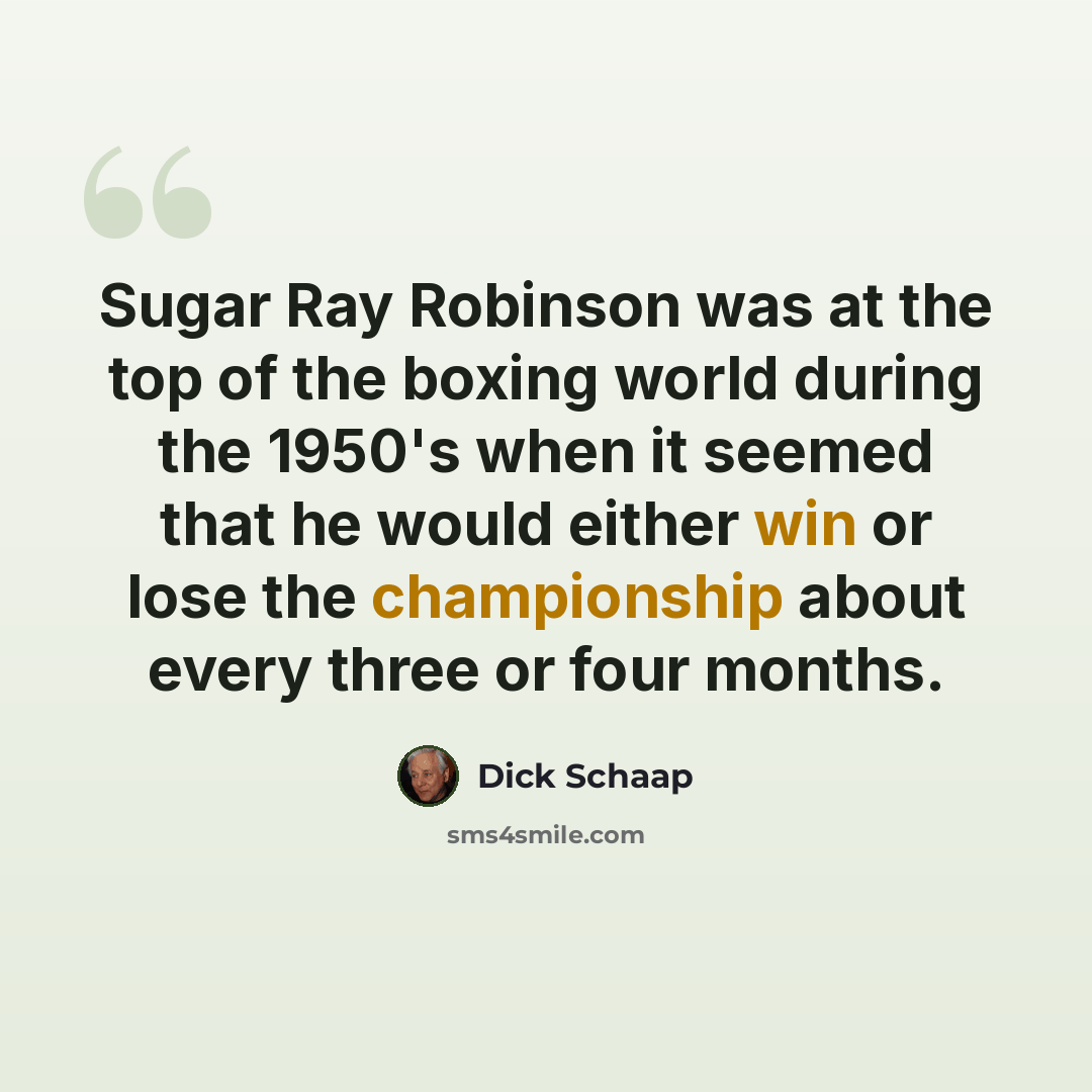 “Sugar Ray Robinson was at the top of the boxing world during the 1950's when it seemed that he would either win or lose the championship about every three or four months.” quote by Dick Schaap