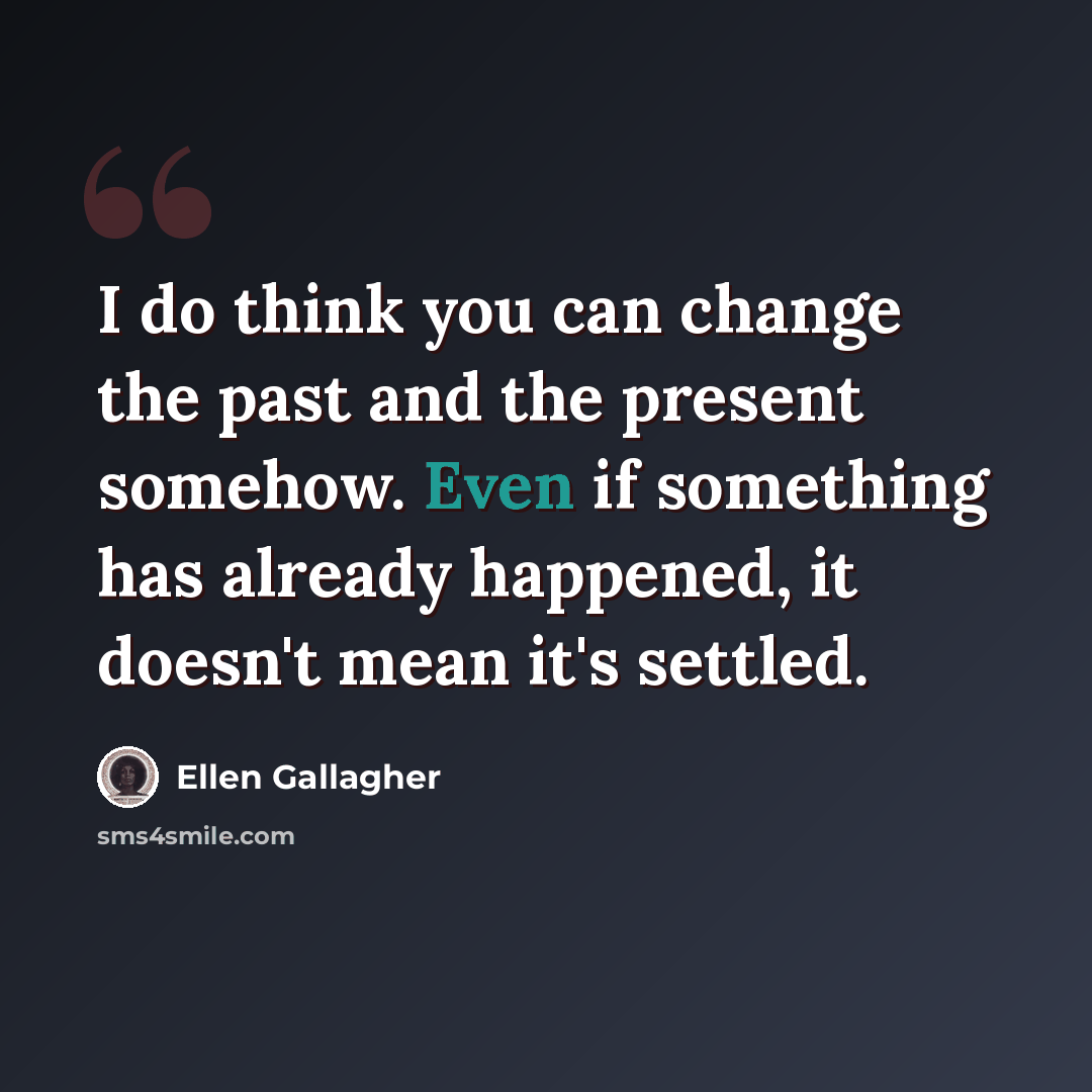 “I do think you can change the past and the present somehow. Even if something has already happened, it doesn't mean it's settled.” quote by Ellen Gallagher