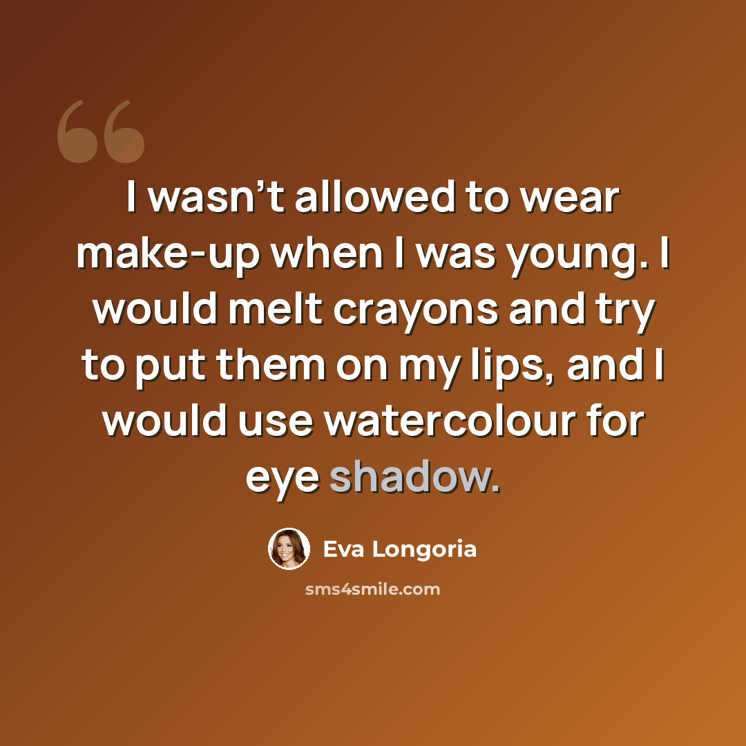 “I wasn't allowed to wear make-up when I was young. I would melt crayons and try to put them on my lips, and I would use watercolour for eye shadow.” quote by Eva Longoria