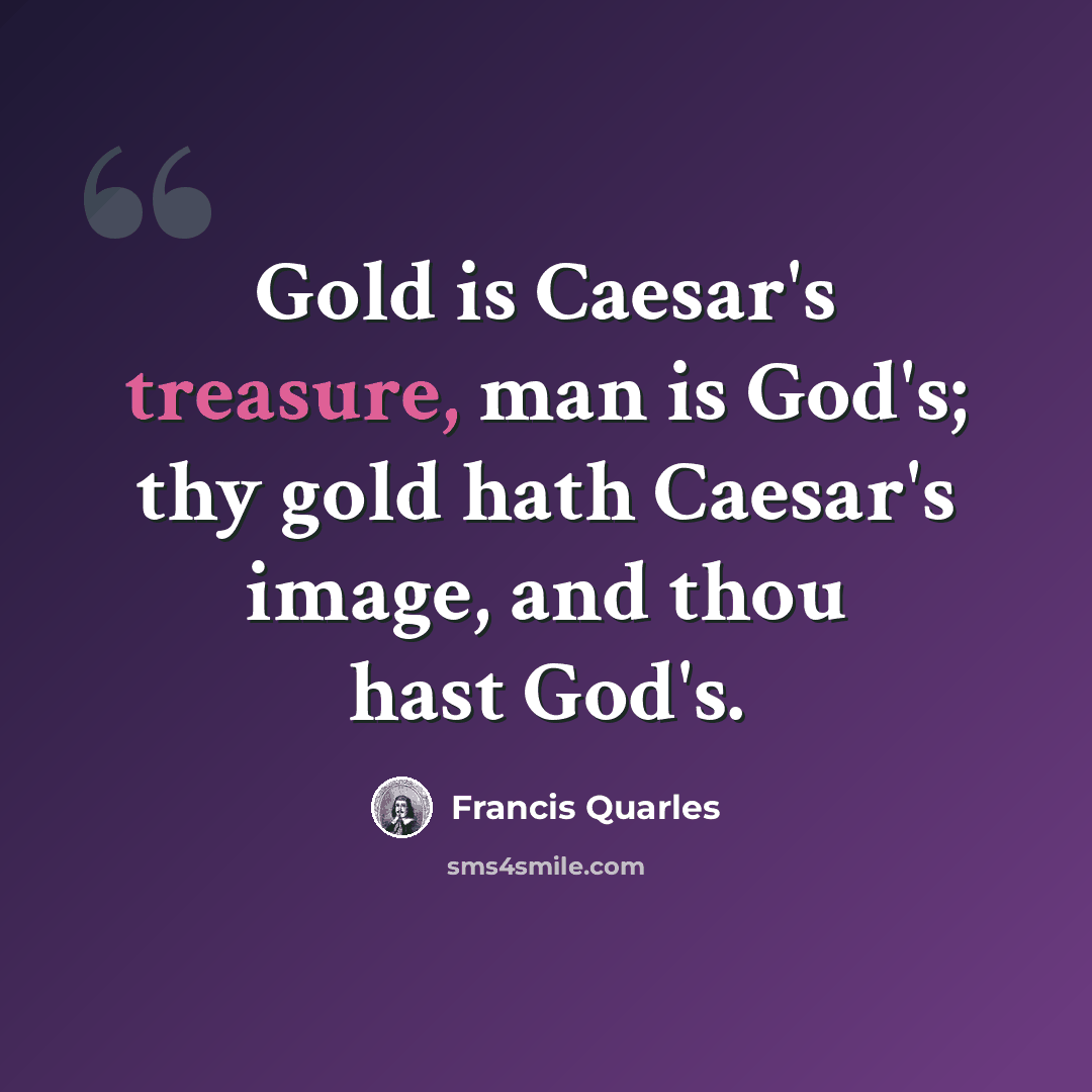“Gold is Caesar's treasure, man is God's; thy gold hath Caesar's image, and thou hast God's.” quote by Francis Quarles