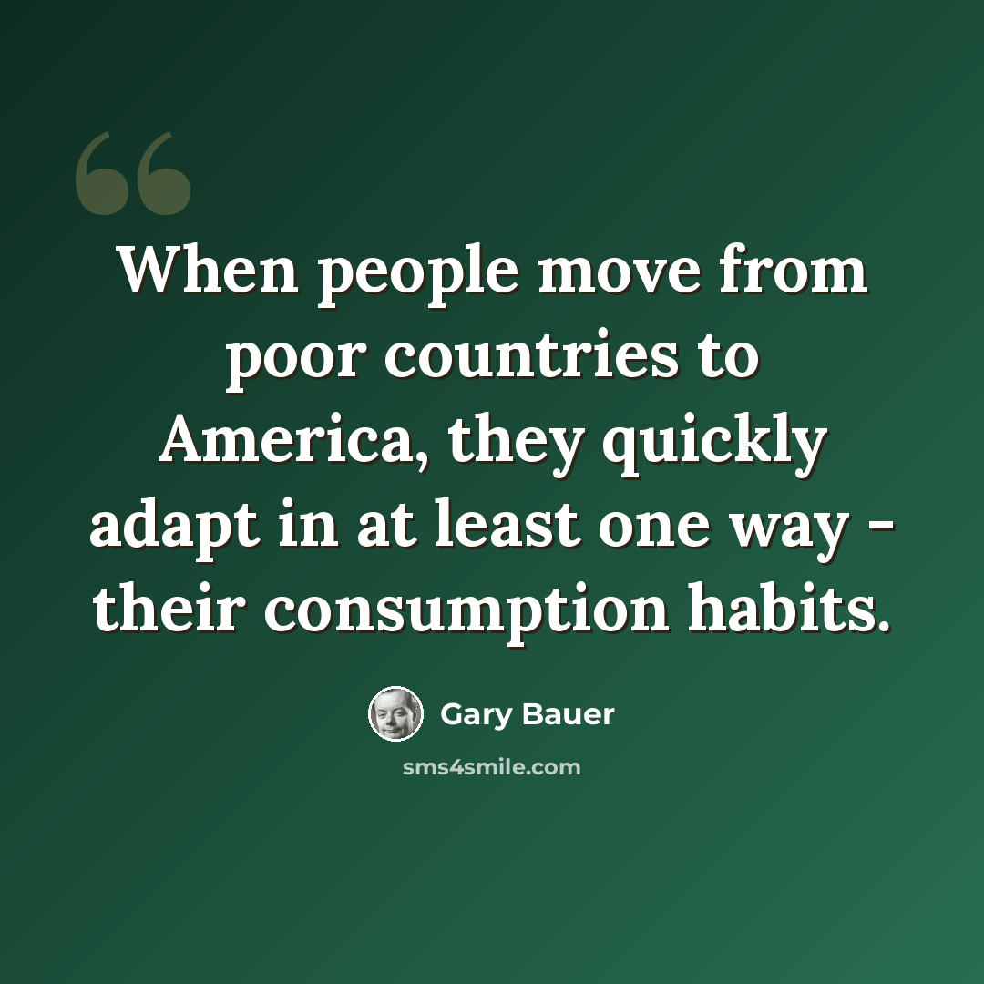 “When people move from poor countries to America, they quickly adapt in at least one way - their consumption habits.” quote by Gary Bauer