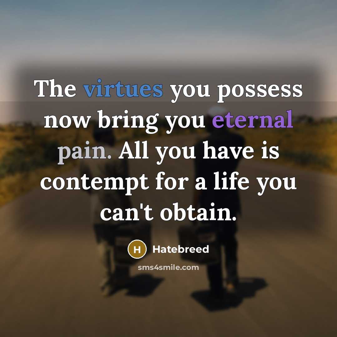 “The virtues you possess now bring you eternal pain. All you have is contempt for a life you can't obtain.” quote by Hatebreed