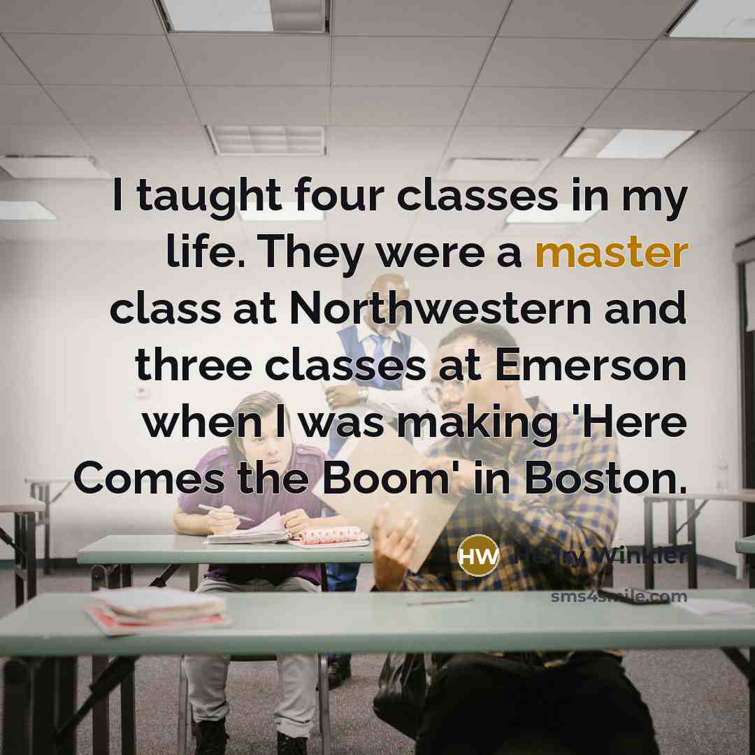 “I taught four classes in my life. They were a master class at Northwestern and three classes at Emerson when I was making 'Here Comes the Boom' in Boston.” quote by Henry Winkler