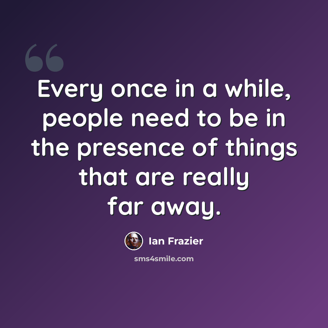 “Every once in a while, people need to be in the presence of things that are really far away.” quote by Ian Frazier