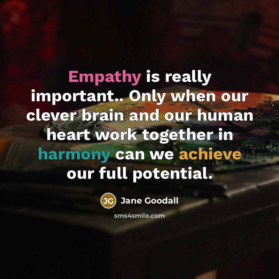 “Empathy is really important.. Only when our clever brain and our human heart work together in harmony can we achieve our full potential.” quote by Jane Goodall