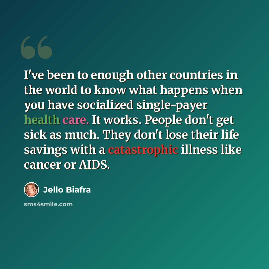 “I've been to enough other countries in the world to know what happens when you have socialized single-payer health care. It works. People don't get sick as much. They don't lose their life savings with a catastrophic illness like cancer or AIDS.” quote by Jello Biafra