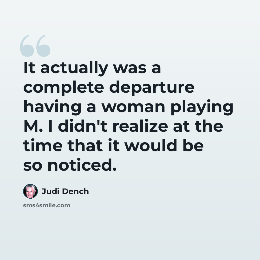 “It actually was a complete departure having a woman playing M. I didn't realize at the time that it would be so noticed.” quote by Judi Dench