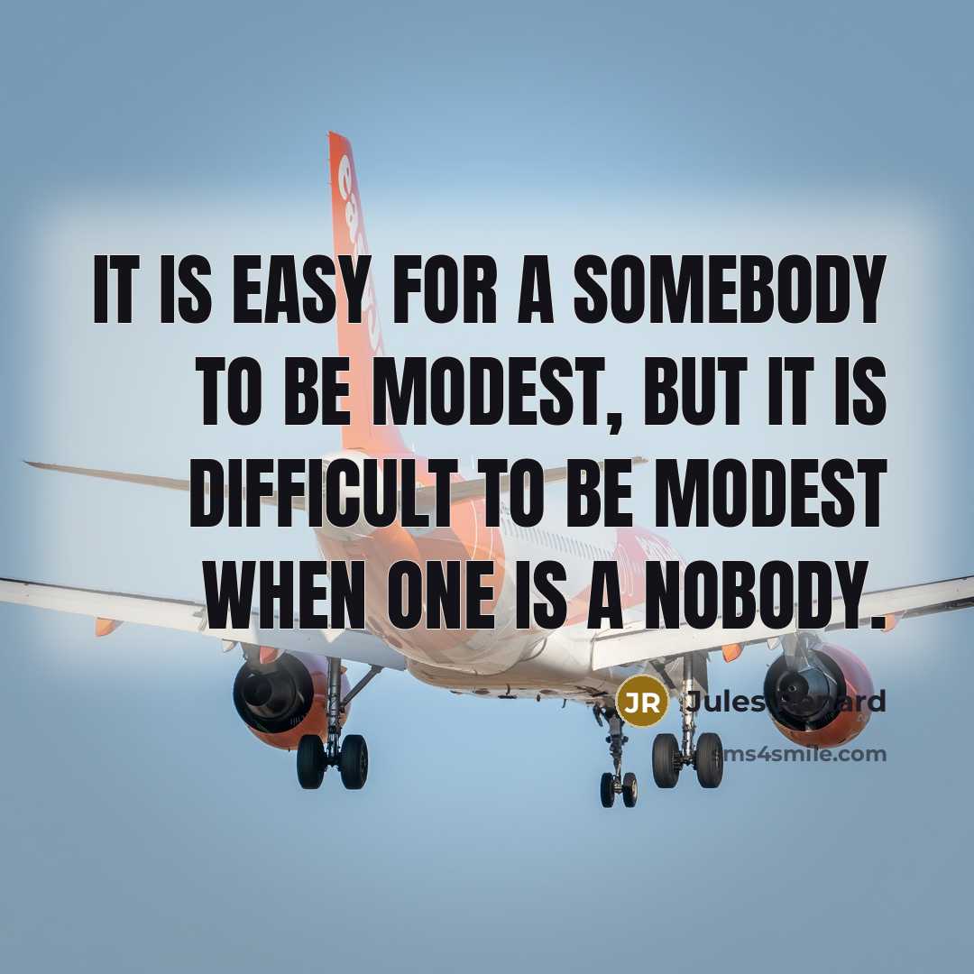 “It is easy for a somebody to be modest, but it is difficult to be modest when one is a nobody.” quote by Jules Renard