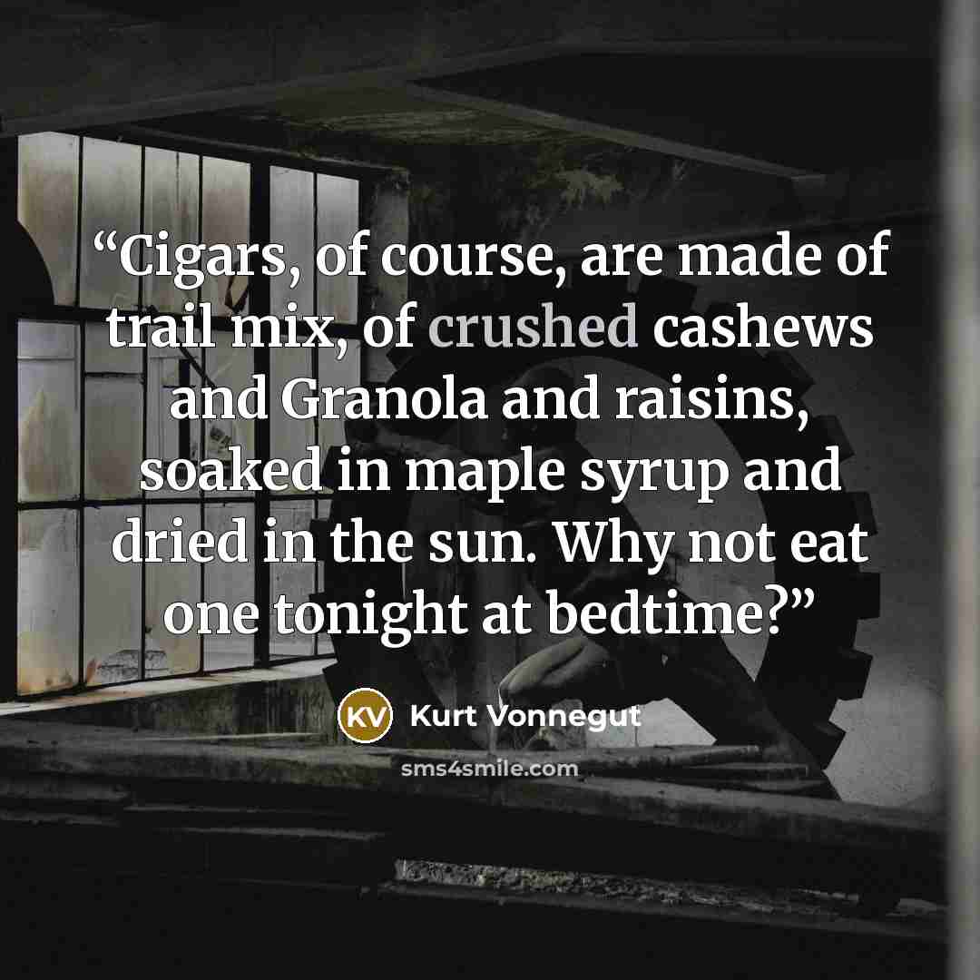“Cigars, of course, are made of trail mix, of crushed cashews and Granola and raisins, soaked in maple syrup and dried in the sun. Why not eat one tonight at bedtime?” quote by Kurt Vonnegut