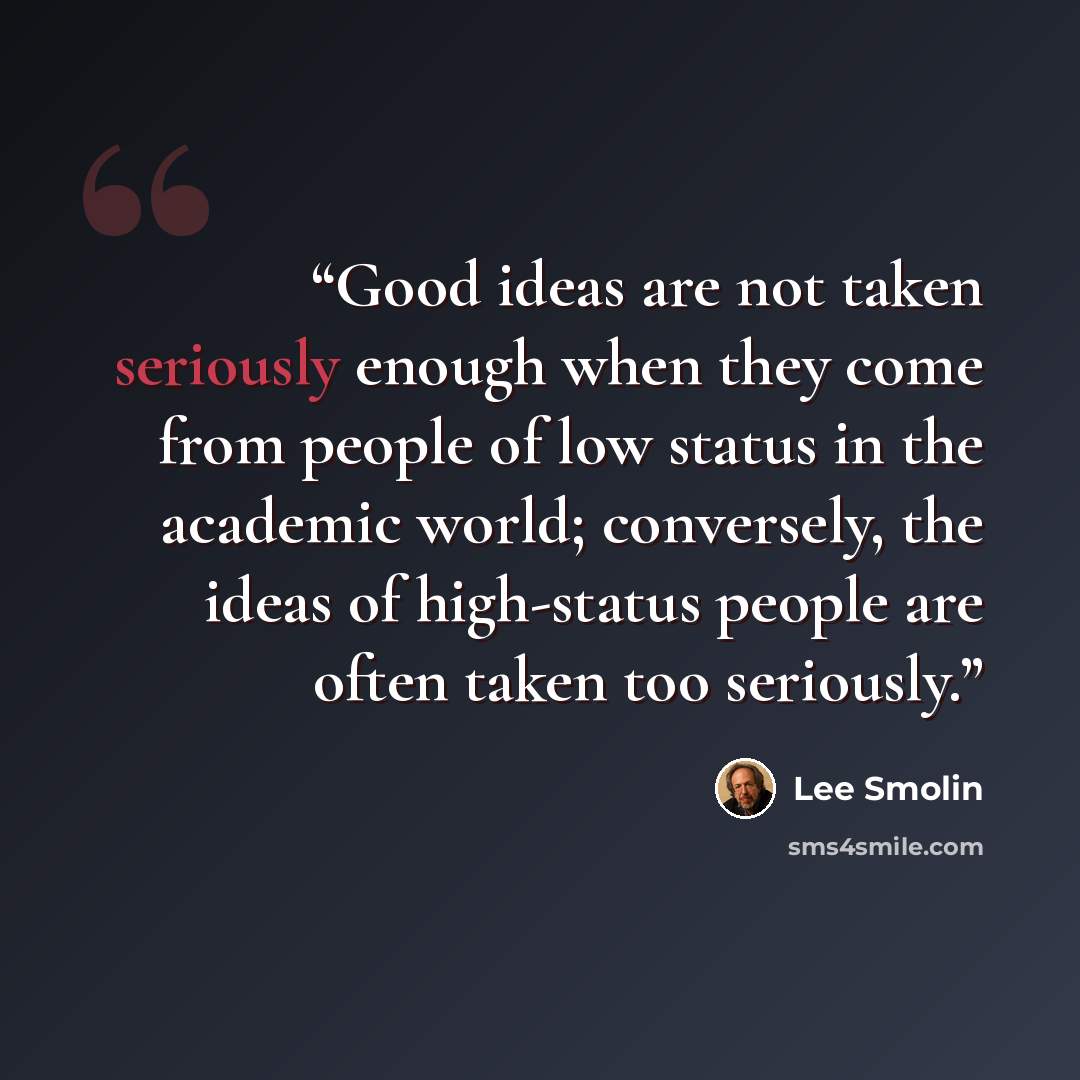 “Good ideas are not taken seriously enough when they come from people of low status in the academic world; conversely, the ideas of high-status people are often taken too seriously.” quote by Lee Smolin