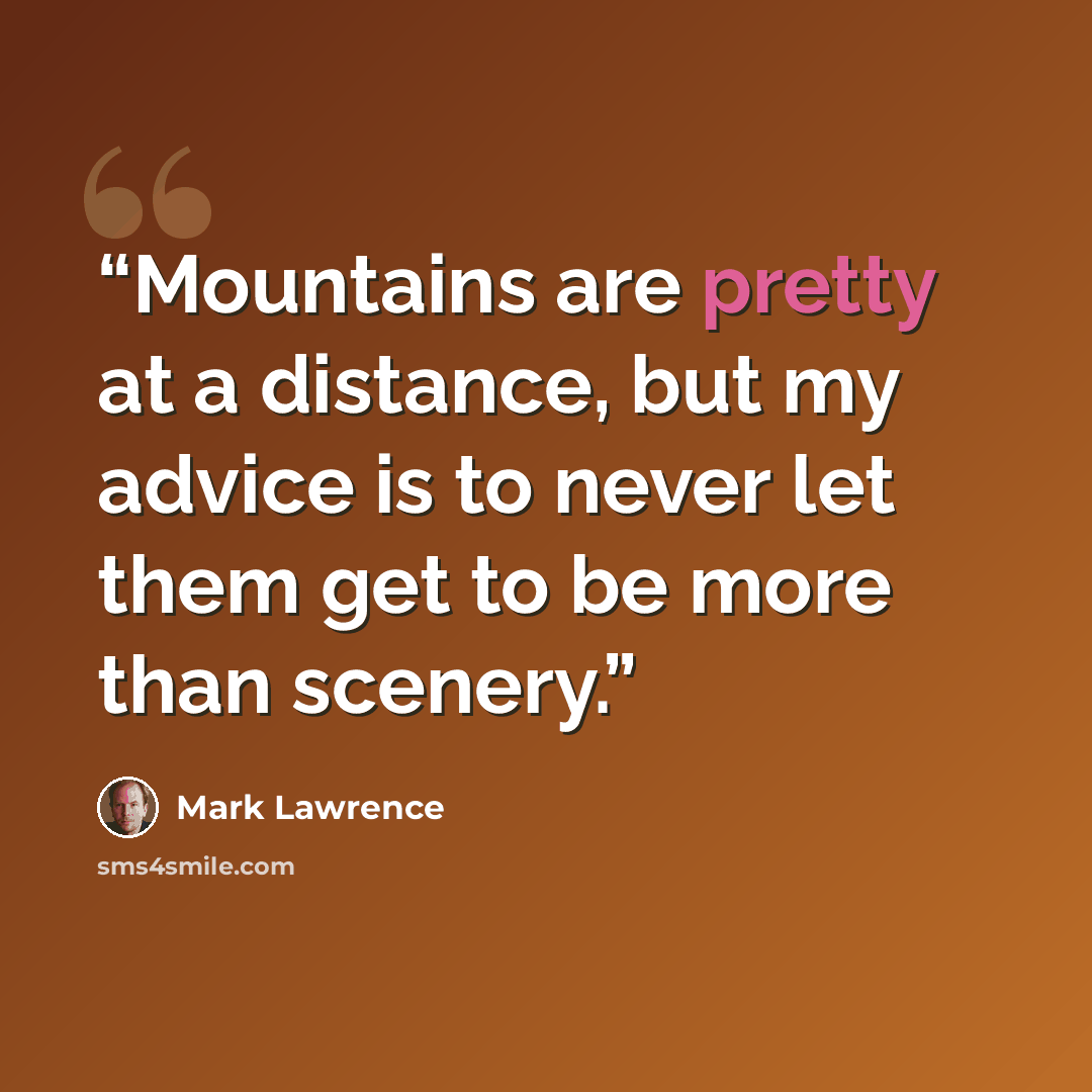 “Mountains are pretty at a distance, but my advice is to never let them get to be more than scenery.” quote by Mark Lawrence