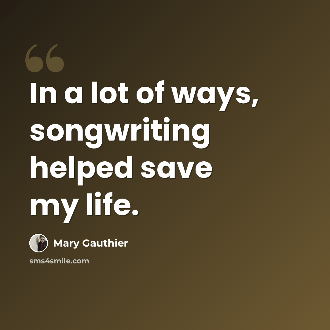 “In a lot of ways, songwriting helped save my life.” quote by Mary Gauthier