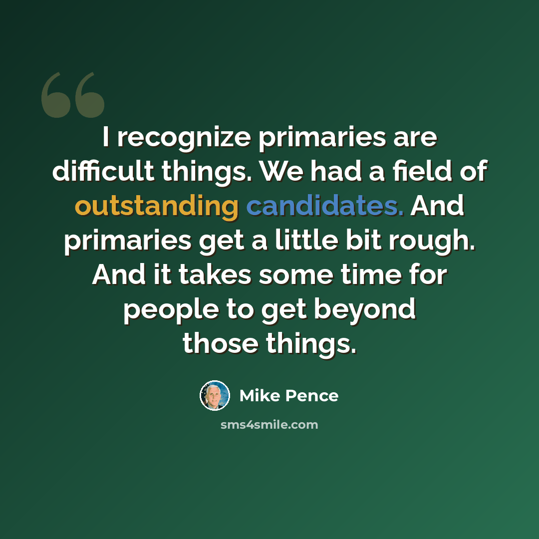 “I recognize primaries are difficult things. We had a field of outstanding candidates. And primaries get a little bit rough. And it takes some time for people to get beyond those things.” quote by Mike Pence